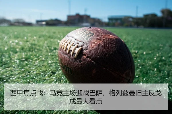 西甲焦点战：马竞主场迎战巴萨，格列兹曼旧主反戈成最大看点